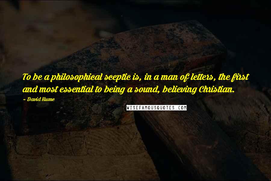 David Hume Quotes: To be a philosophical sceptic is, in a man of letters, the first and most essential to being a sound, believing Christian.