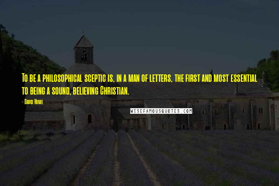 David Hume Quotes: To be a philosophical sceptic is, in a man of letters, the first and most essential to being a sound, believing Christian.