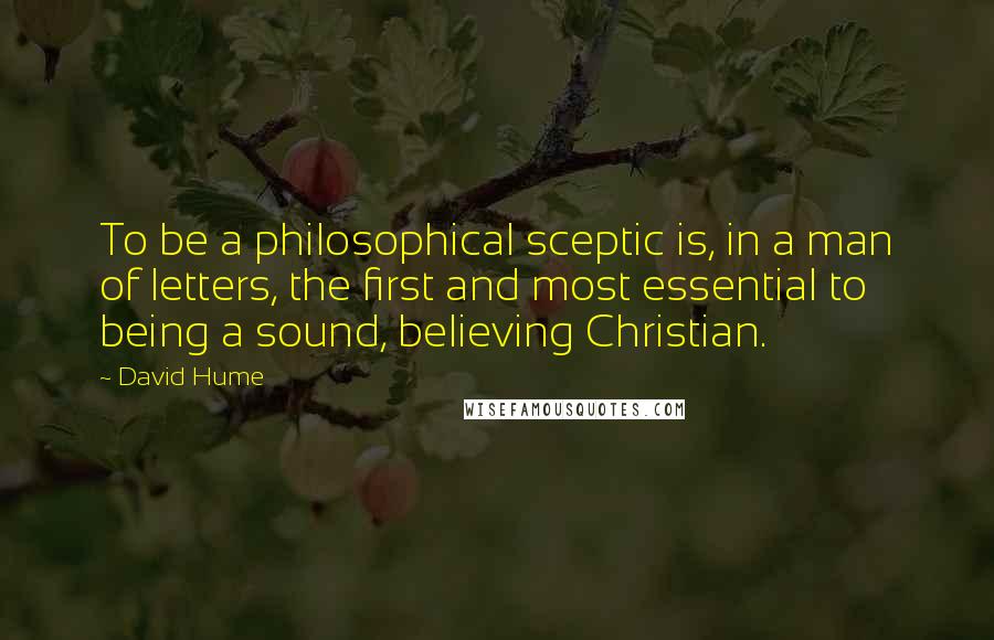 David Hume Quotes: To be a philosophical sceptic is, in a man of letters, the first and most essential to being a sound, believing Christian.