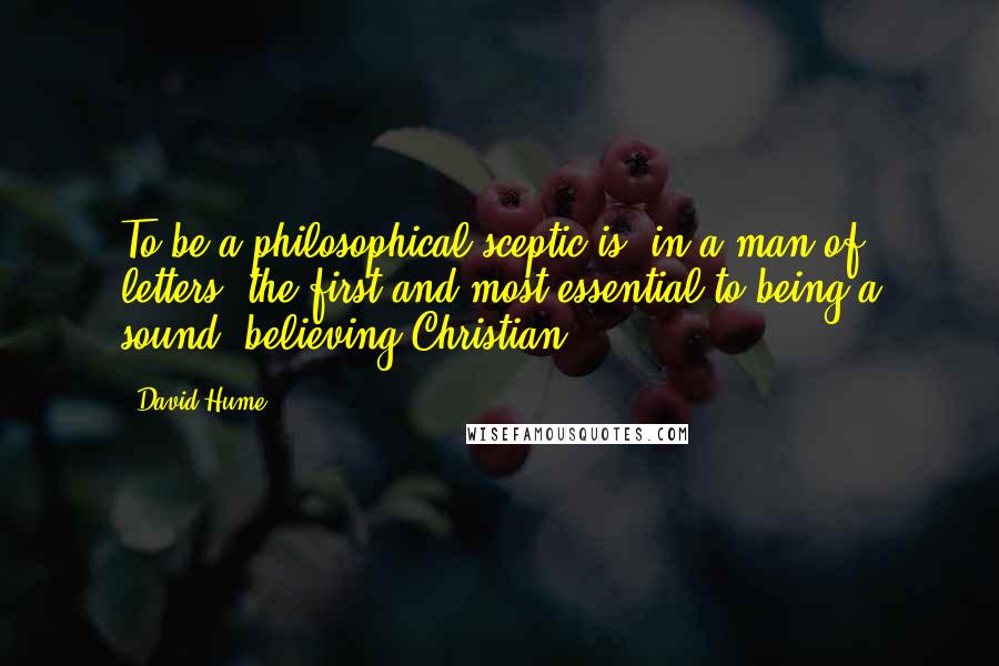 David Hume Quotes: To be a philosophical sceptic is, in a man of letters, the first and most essential to being a sound, believing Christian.