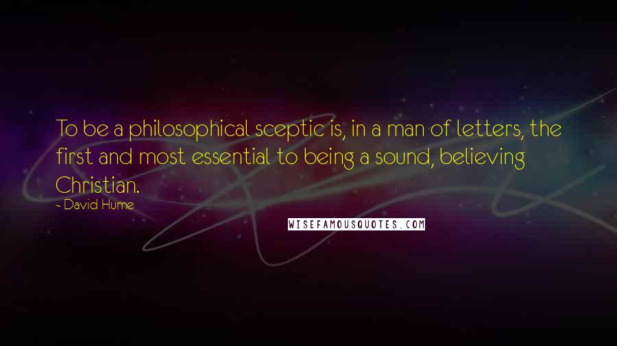 David Hume Quotes: To be a philosophical sceptic is, in a man of letters, the first and most essential to being a sound, believing Christian.
