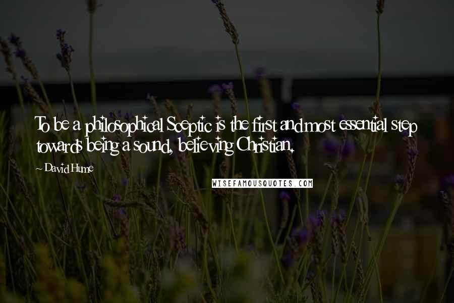 David Hume Quotes: To be a philosophical Sceptic is the first and most essential step towards being a sound, believing Christian.