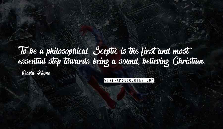 David Hume Quotes: To be a philosophical Sceptic is the first and most essential step towards being a sound, believing Christian.