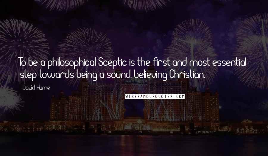 David Hume Quotes: To be a philosophical Sceptic is the first and most essential step towards being a sound, believing Christian.