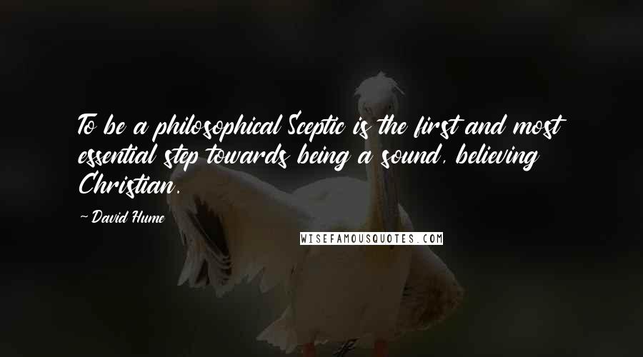 David Hume Quotes: To be a philosophical Sceptic is the first and most essential step towards being a sound, believing Christian.