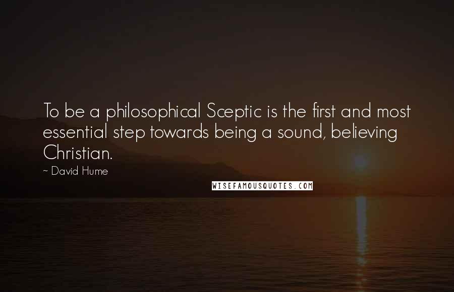 David Hume Quotes: To be a philosophical Sceptic is the first and most essential step towards being a sound, believing Christian.