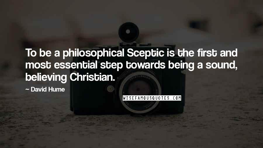 David Hume Quotes: To be a philosophical Sceptic is the first and most essential step towards being a sound, believing Christian.