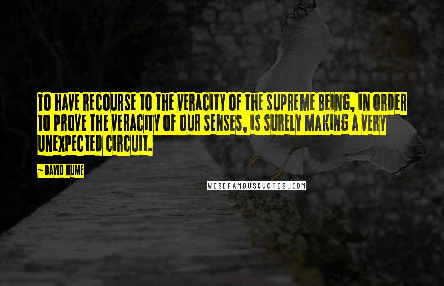 David Hume Quotes: To have recourse to the veracity of the supreme Being, in order to prove the veracity of our senses, is surely making a very unexpected circuit.