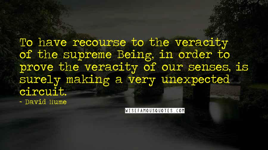 David Hume Quotes: To have recourse to the veracity of the supreme Being, in order to prove the veracity of our senses, is surely making a very unexpected circuit.