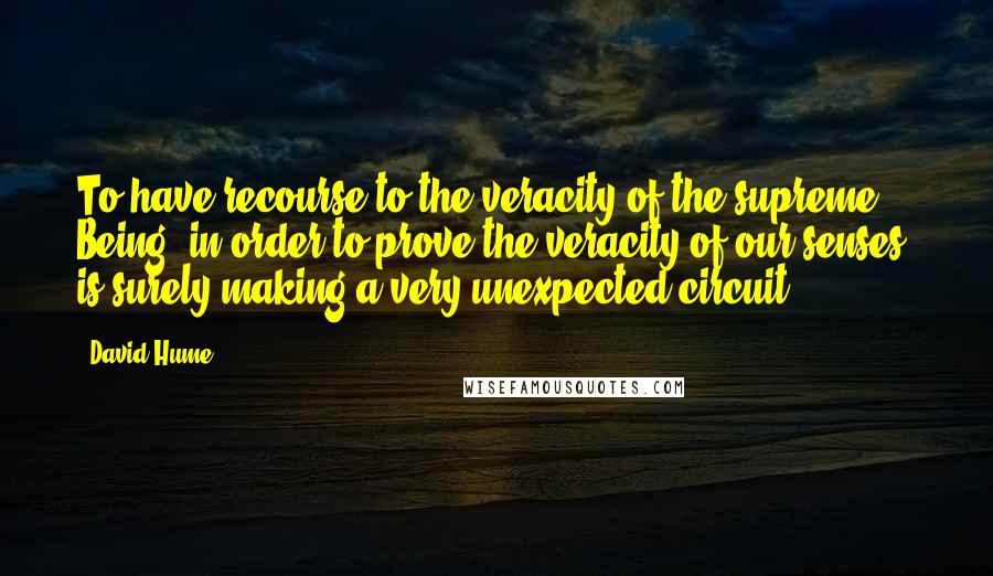 David Hume Quotes: To have recourse to the veracity of the supreme Being, in order to prove the veracity of our senses, is surely making a very unexpected circuit.