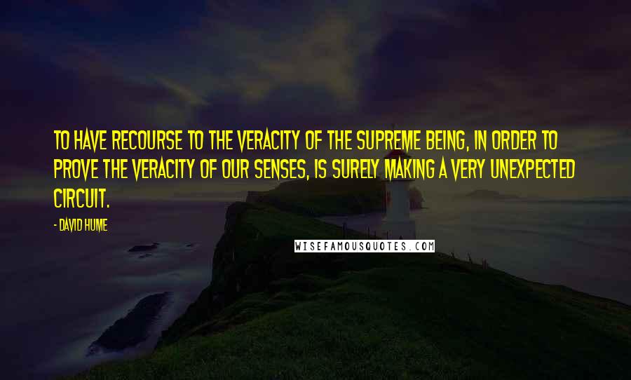 David Hume Quotes: To have recourse to the veracity of the supreme Being, in order to prove the veracity of our senses, is surely making a very unexpected circuit.