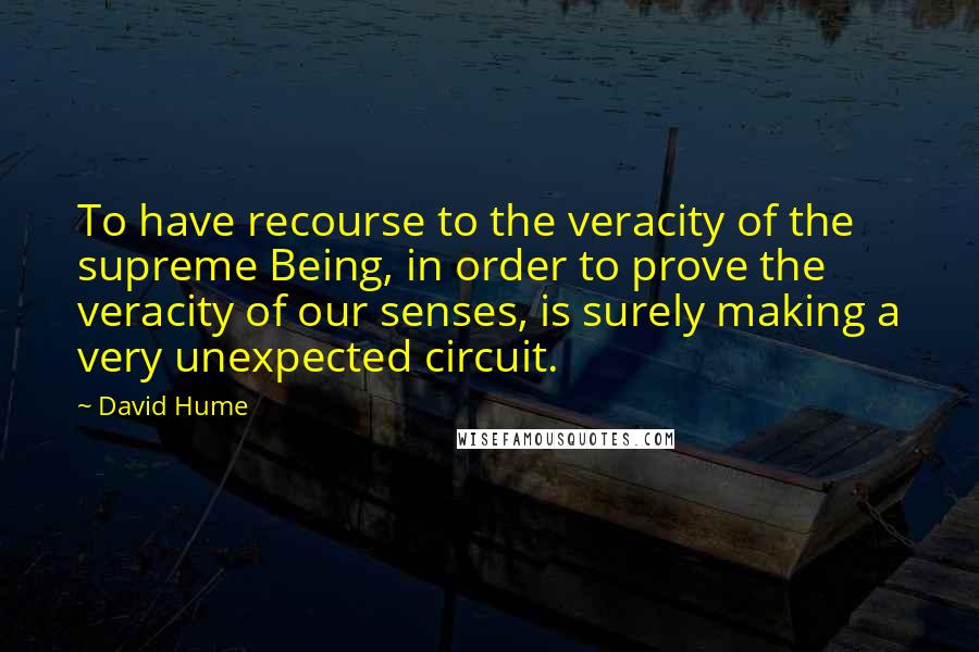 David Hume Quotes: To have recourse to the veracity of the supreme Being, in order to prove the veracity of our senses, is surely making a very unexpected circuit.