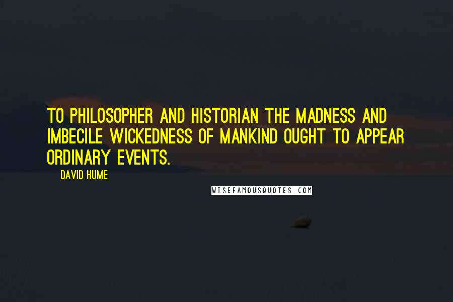 David Hume Quotes: To philosopher and historian the madness and imbecile wickedness of mankind ought to appear ordinary events.
