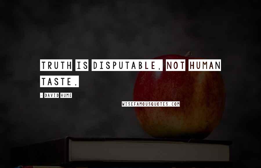 David Hume Quotes: Truth is disputable, not human taste.