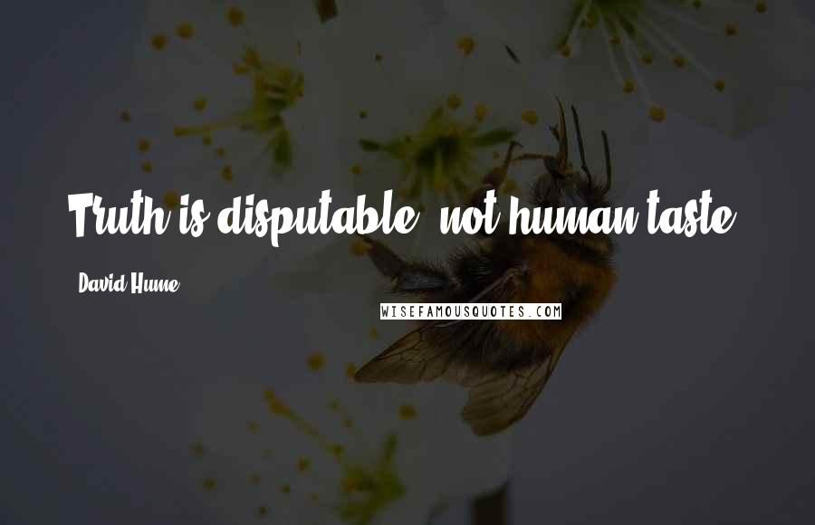 David Hume Quotes: Truth is disputable, not human taste.