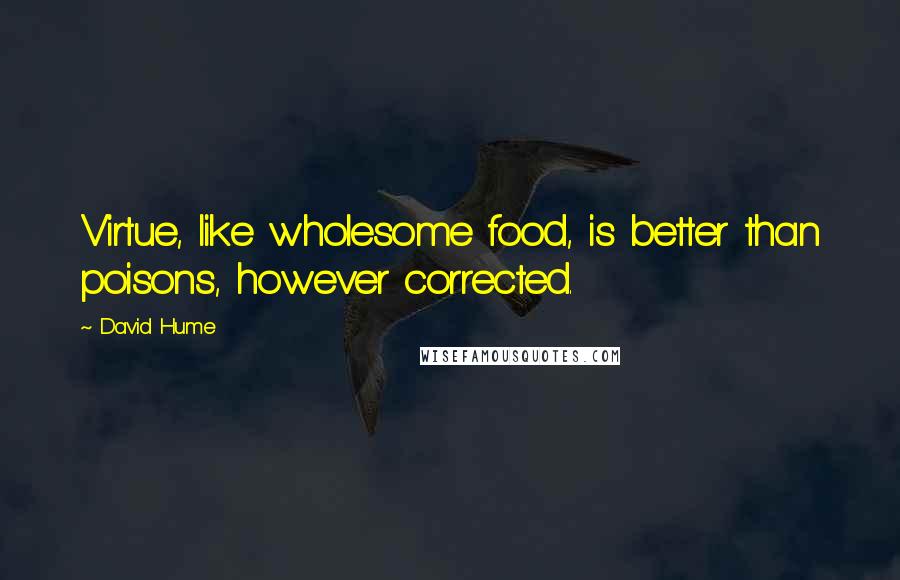 David Hume Quotes: Virtue, like wholesome food, is better than poisons, however corrected.