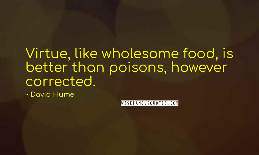 David Hume Quotes: Virtue, like wholesome food, is better than poisons, however corrected.