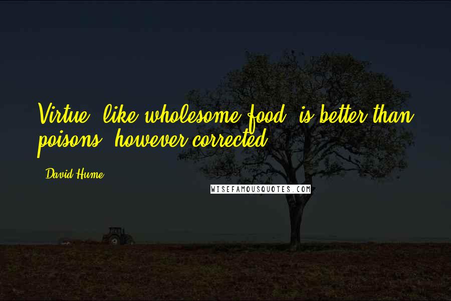 David Hume Quotes: Virtue, like wholesome food, is better than poisons, however corrected.