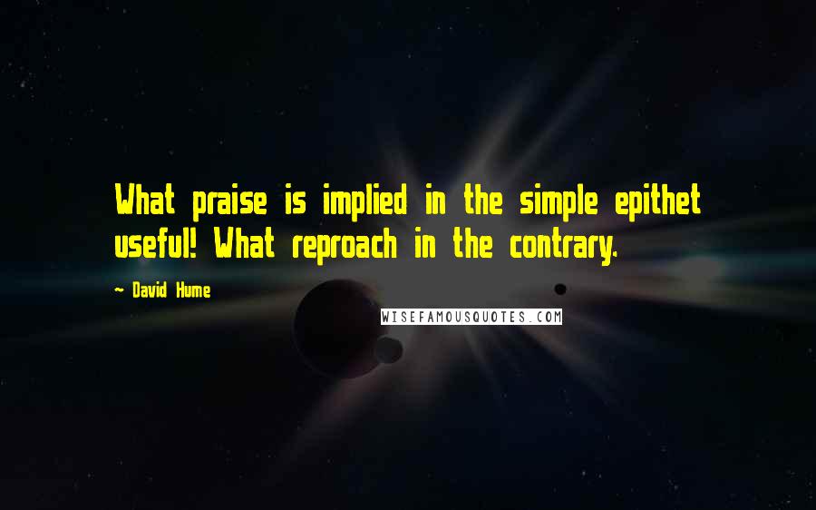 David Hume Quotes: What praise is implied in the simple epithet useful! What reproach in the contrary.