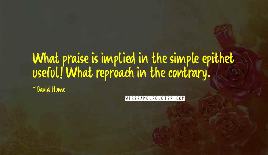 David Hume Quotes: What praise is implied in the simple epithet useful! What reproach in the contrary.