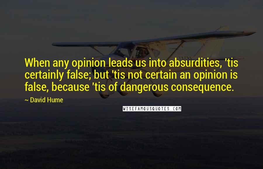 David Hume Quotes: When any opinion leads us into absurdities, 'tis certainly false; but 'tis not certain an opinion is false, because 'tis of dangerous consequence.