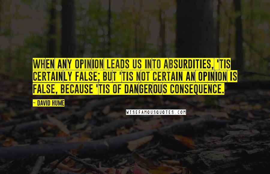 David Hume Quotes: When any opinion leads us into absurdities, 'tis certainly false; but 'tis not certain an opinion is false, because 'tis of dangerous consequence.