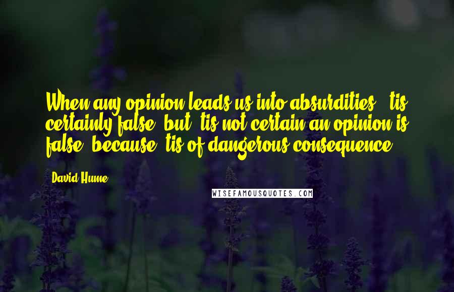 David Hume Quotes: When any opinion leads us into absurdities, 'tis certainly false; but 'tis not certain an opinion is false, because 'tis of dangerous consequence.