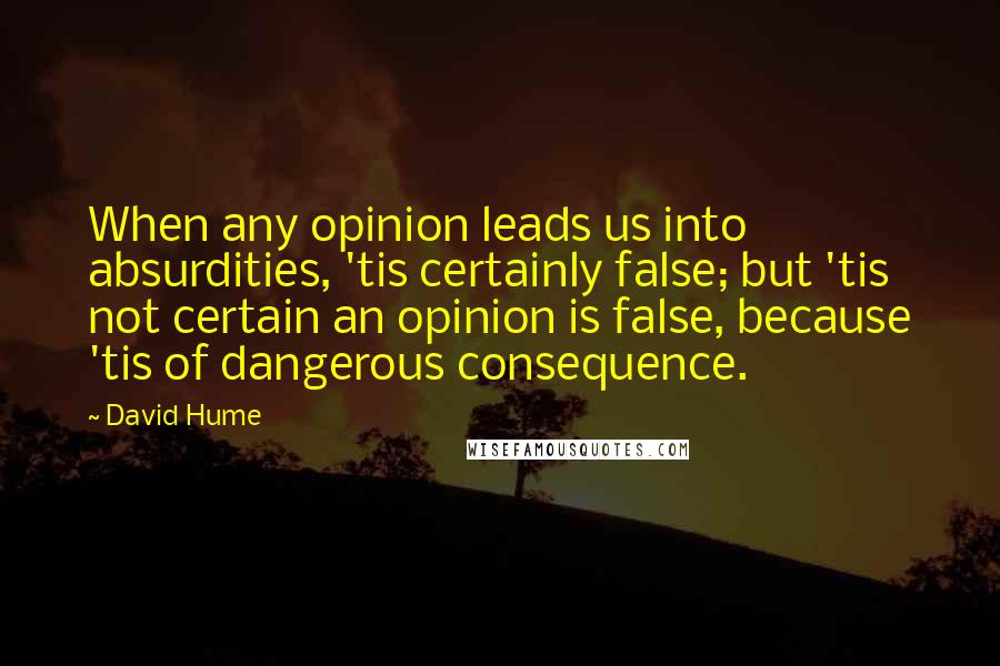 David Hume Quotes: When any opinion leads us into absurdities, 'tis certainly false; but 'tis not certain an opinion is false, because 'tis of dangerous consequence.