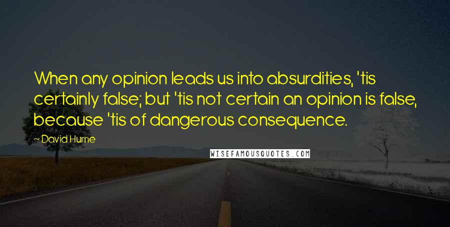 David Hume Quotes: When any opinion leads us into absurdities, 'tis certainly false; but 'tis not certain an opinion is false, because 'tis of dangerous consequence.