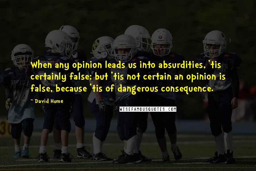 David Hume Quotes: When any opinion leads us into absurdities, 'tis certainly false; but 'tis not certain an opinion is false, because 'tis of dangerous consequence.