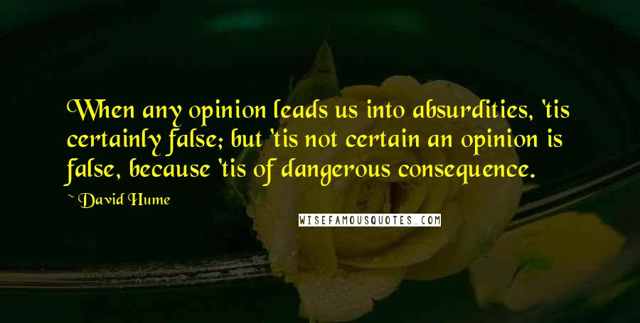 David Hume Quotes: When any opinion leads us into absurdities, 'tis certainly false; but 'tis not certain an opinion is false, because 'tis of dangerous consequence.
