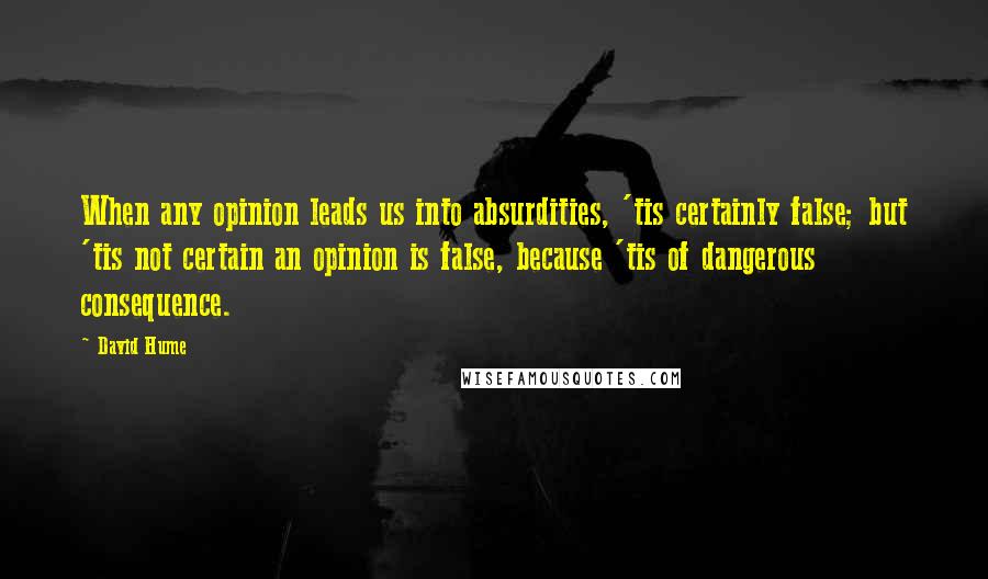 David Hume Quotes: When any opinion leads us into absurdities, 'tis certainly false; but 'tis not certain an opinion is false, because 'tis of dangerous consequence.