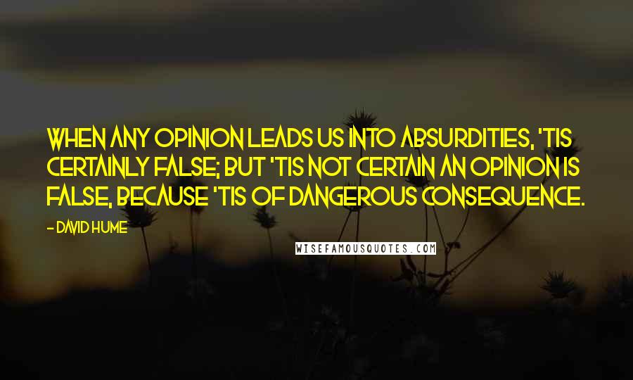 David Hume Quotes: When any opinion leads us into absurdities, 'tis certainly false; but 'tis not certain an opinion is false, because 'tis of dangerous consequence.