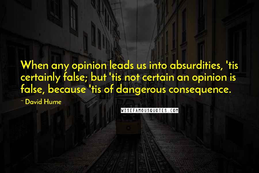 David Hume Quotes: When any opinion leads us into absurdities, 'tis certainly false; but 'tis not certain an opinion is false, because 'tis of dangerous consequence.