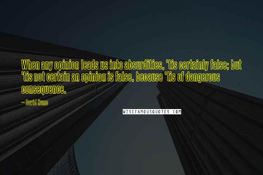 David Hume Quotes: When any opinion leads us into absurdities, 'tis certainly false; but 'tis not certain an opinion is false, because 'tis of dangerous consequence.