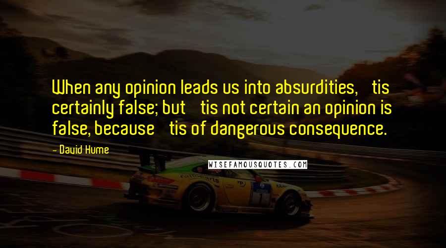 David Hume Quotes: When any opinion leads us into absurdities, 'tis certainly false; but 'tis not certain an opinion is false, because 'tis of dangerous consequence.