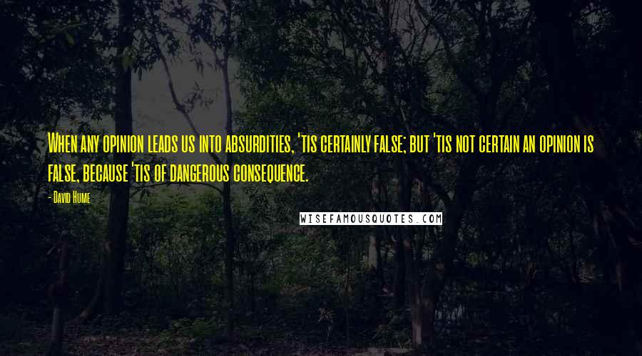 David Hume Quotes: When any opinion leads us into absurdities, 'tis certainly false; but 'tis not certain an opinion is false, because 'tis of dangerous consequence.