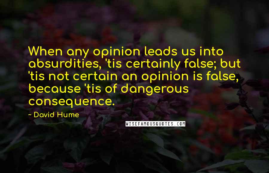 David Hume Quotes: When any opinion leads us into absurdities, 'tis certainly false; but 'tis not certain an opinion is false, because 'tis of dangerous consequence.