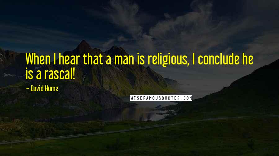 David Hume Quotes: When I hear that a man is religious, I conclude he is a rascal!