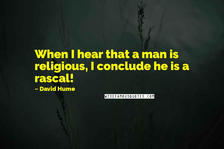 David Hume Quotes: When I hear that a man is religious, I conclude he is a rascal!