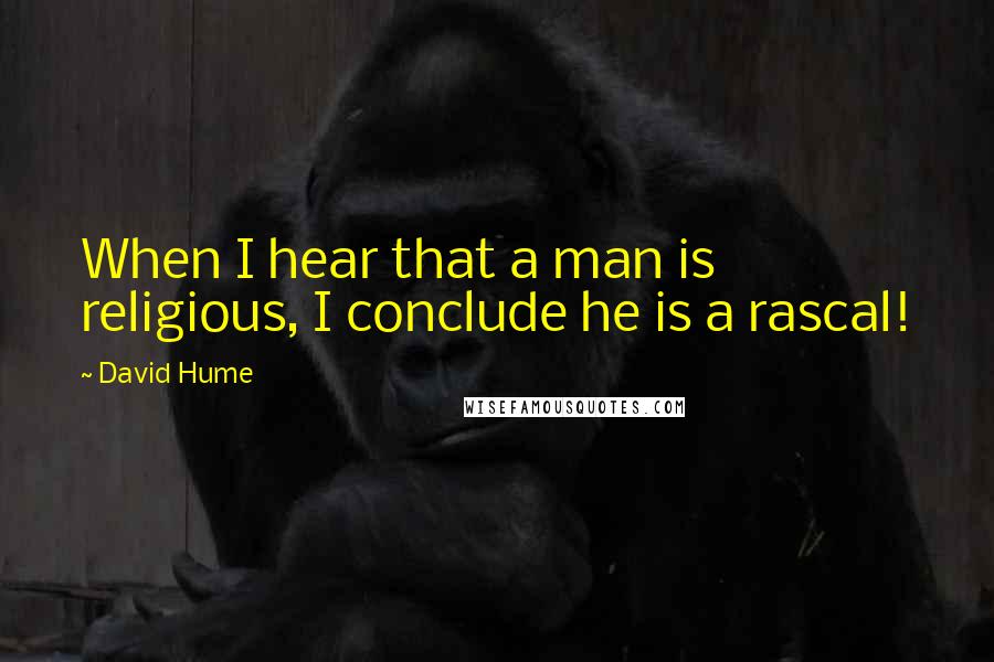 David Hume Quotes: When I hear that a man is religious, I conclude he is a rascal!