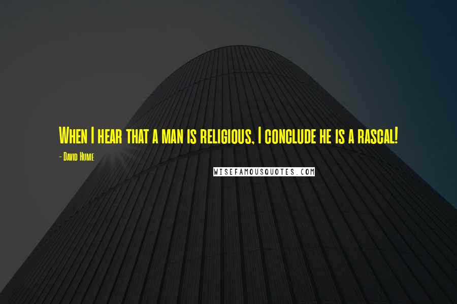 David Hume Quotes: When I hear that a man is religious, I conclude he is a rascal!