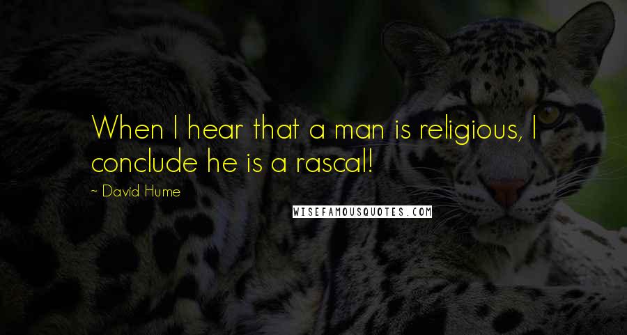 David Hume Quotes: When I hear that a man is religious, I conclude he is a rascal!