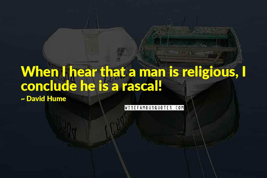 David Hume Quotes: When I hear that a man is religious, I conclude he is a rascal!