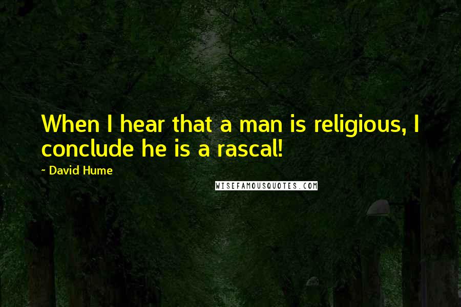 David Hume Quotes: When I hear that a man is religious, I conclude he is a rascal!