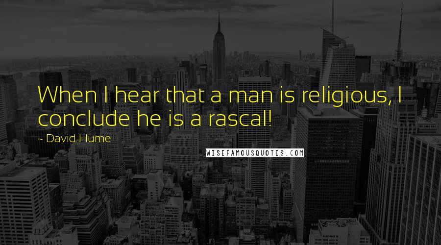 David Hume Quotes: When I hear that a man is religious, I conclude he is a rascal!