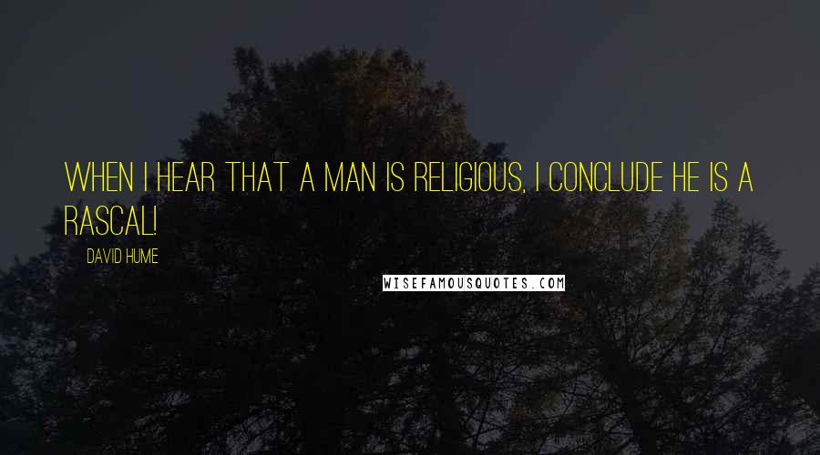 David Hume Quotes: When I hear that a man is religious, I conclude he is a rascal!