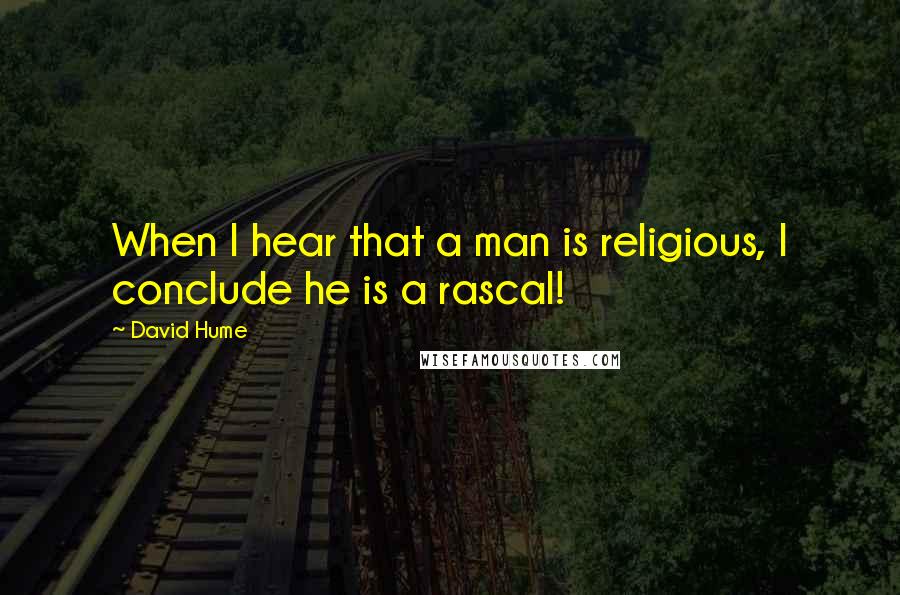 David Hume Quotes: When I hear that a man is religious, I conclude he is a rascal!