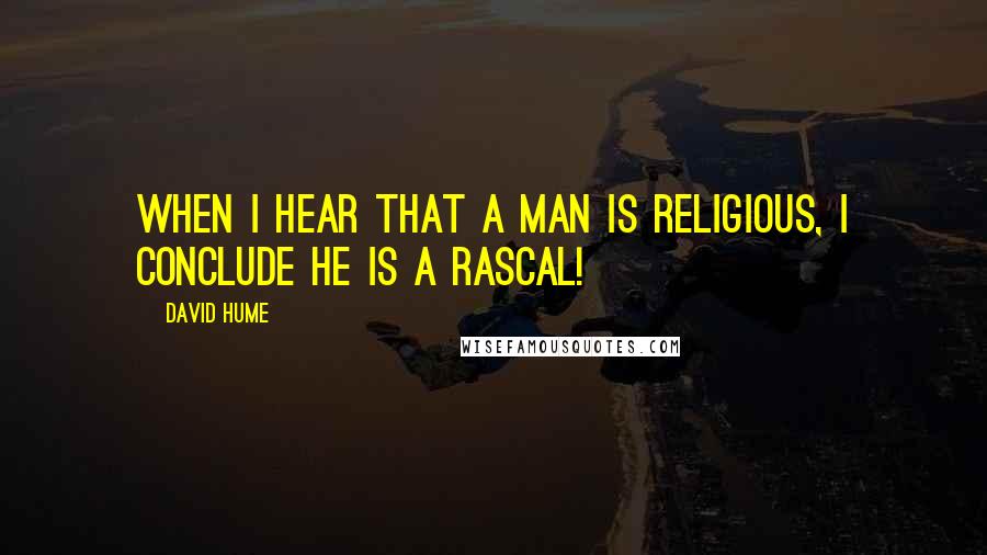 David Hume Quotes: When I hear that a man is religious, I conclude he is a rascal!