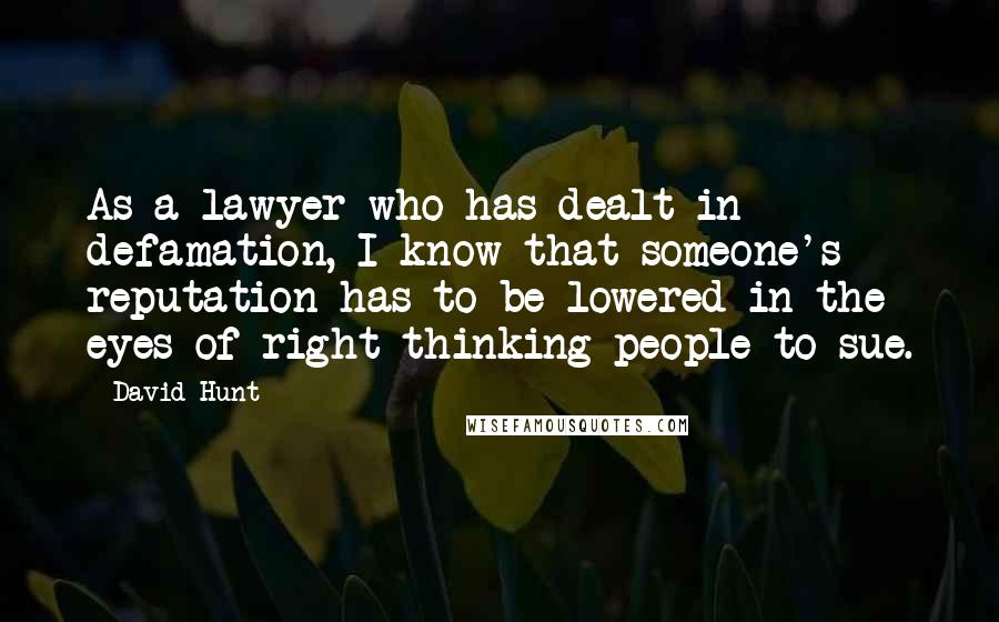 David Hunt Quotes: As a lawyer who has dealt in defamation, I know that someone's reputation has to be lowered in the eyes of right-thinking people to sue.